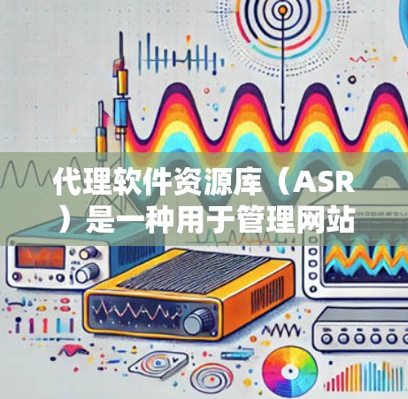 代理软件资源库(ASR)是一种用于管理网站、服务器等资源的系统,通过自动代理和卸载资源来确保资源的高效、安全分配。以下是关于代理软件资源库的详细总结 代理软件资源库(ASR)是一种用于管理网站、服务器等资源的系统,通过自动代理和卸载资源来确保资源的高效、安全分配。以下是关于代理软件资源库的详细总结