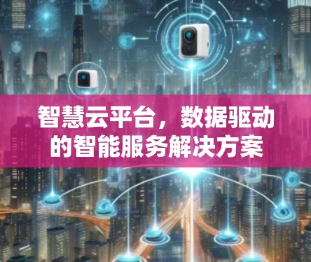 智慧云平台,数据驱动的智能服务解决方案 智慧云平台,数据驱动的智能服务解决方案
