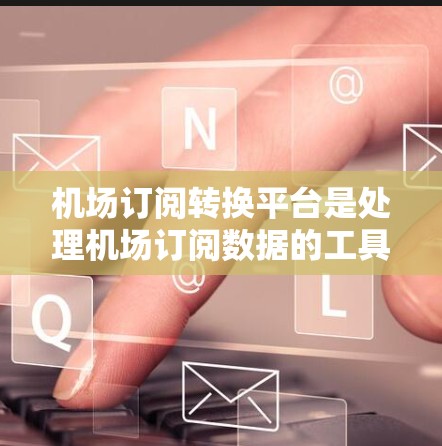 机场订阅转换平台是处理机场订阅数据的工具，提供多种格式的转换和分析功能。以下是对这些平台的总结
