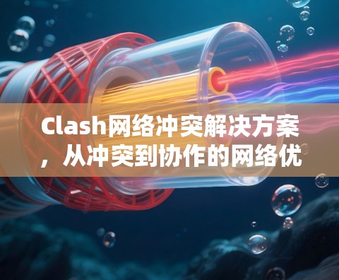 Clash网络冲突解决方案,从冲突到协作的网络优化策略 Clash网络冲突解决方案,从冲突到协作的网络优化策略