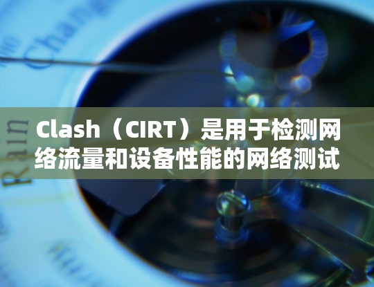 Clash(CIRT)是用于检测网络流量和设备性能的网络测试工具,主要用于测试环境中的网络设备。以下是对Clash的详细介绍 Clash(CIRT)是用于检测网络流量和设备性能的网络测试工具,主要用于测试环境中的网络设备。以下是对Clash的详细介绍