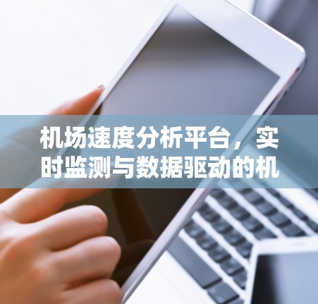 机场速度分析平台,实时监测与数据驱动的机场安全与效率优化 机场速度分析平台,实时监测与数据驱动的机场安全与效率优化