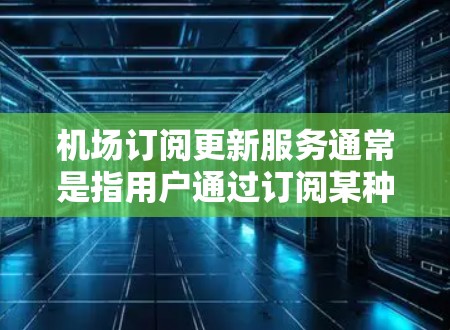 机场订阅更新服务通常是指用户通过订阅某种服务（如航班预订、设施维护、天气服务等）后，需要定期更新这些服务内容。以下是关于机场订阅更新服务的常见步骤和信息