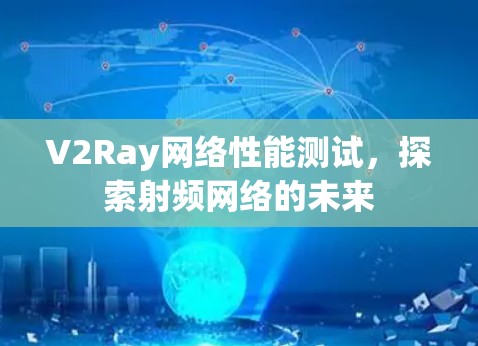 V2Ray网络性能测试,探索射频网络的未来 V2Ray网络性能测试,探索射频网络的未来