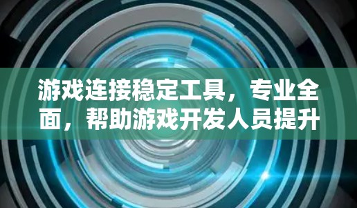 游戏连接稳定工具，专业全面，帮助游戏开发人员提升游戏体验