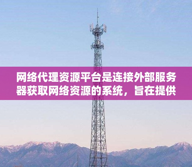 网络代理资源平台是连接外部服务器获取网络资源的系统,旨在提供安全、高效和多样化的内容访问服务。以下是该平台的主要特点和运作 网络代理资源平台是连接外部服务器获取网络资源的系统,旨在提供安全、高效和多样化的内容访问服务。以下是该平台的主要特点和运作