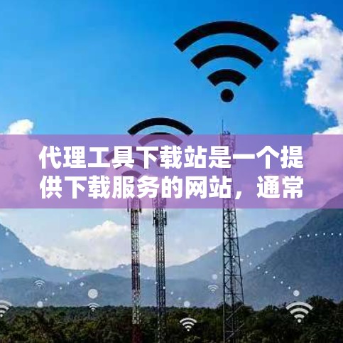 代理工具下载站是一个提供下载服务的网站，通常涉及网络代理或下载工具的下载。以下是对代理工具下载站的详细介绍