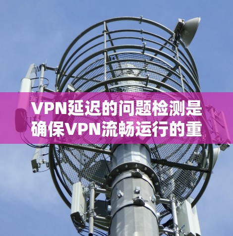 VPN延迟的问题检测是确保VPN流畅运行的重要环节。以下是关于VPN延迟问题检测的一些关键点和方法 VPN延迟的问题检测是确保VPN流畅运行的重要环节。以下是关于VPN延迟问题检测的一些关键点和方法