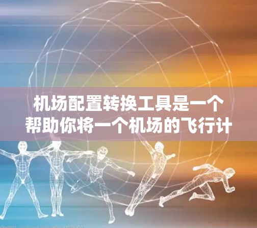 机场配置转换工具是一个帮助你将一个机场的飞行计划转换到另一个机场的系统中工具。以下是一个详细且有条理的步骤指南，帮助你使用这个工具
