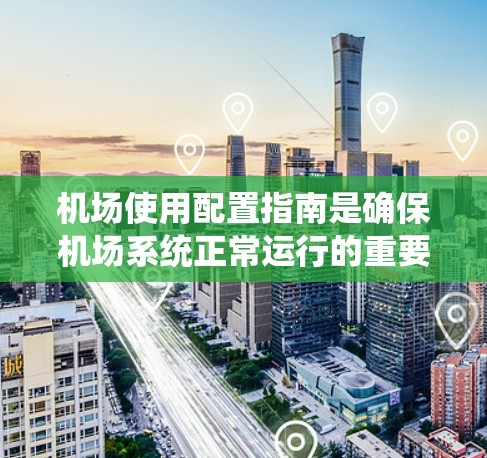 机场使用配置指南是确保机场系统正常运行的重要工具。以下是一些关键的配置内容和步骤,可以帮助你正确配置机场管理系统 机场使用配置指南是确保机场系统正常运行的重要工具。以下是一些关键的配置内容和步骤,可以帮助你正确配置机场管理系统