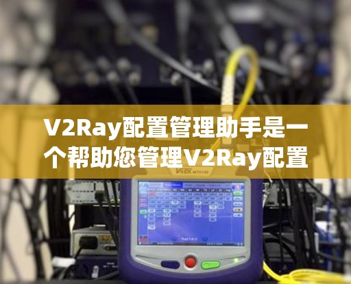 V2Ray配置管理助手是一个帮助您管理V2Ray配置的工具，通常用于开发、测试或生产环境的运维人员。以下是使用V2Ray配置管理助手进行配置管理的步骤