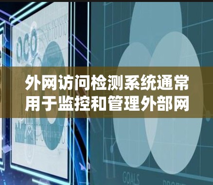 外网访问检测系统通常用于监控和管理外部网络访问行为，以确保网络内容的安全性、合规性和访问权限的合理分配。以下是一些可能涉及外网访问检测系统的常见功能和问题