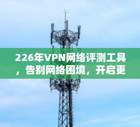 226年VPN网络评测工具，告别网络困境，开启更安全的连接
