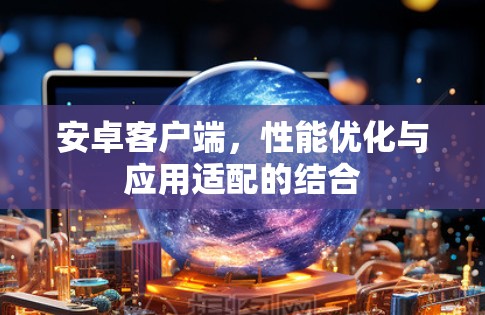 安卓客户端，性能优化与应用适配的结合