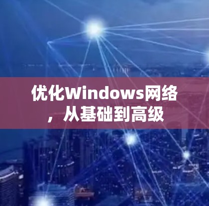 优化Windows网络,从基础到高级 优化Windows网络,从基础到高级