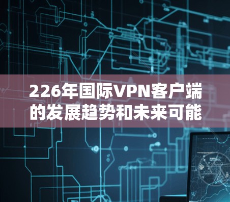 226年国际VPN客户端的发展趋势和未来可能的情况是 226年国际VPN客户端的发展趋势和未来可能的情况是