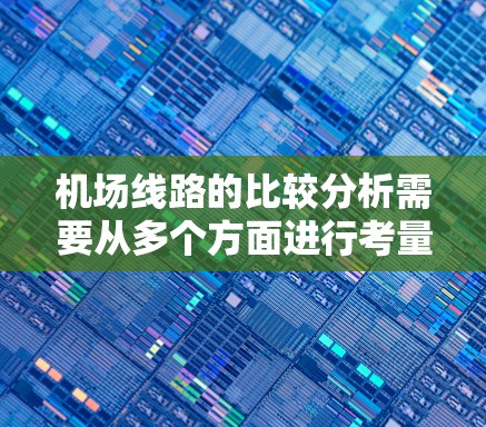 机场线路的比较分析需要从多个方面进行考量，包括地理位置、飞行区域、航线、交通方式以及飞行时差等。以下是一些常见的机场线路比较分析的内容