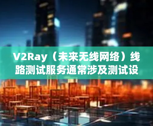 V2Ray（未来无线网络）线路测试服务通常涉及测试设备、测试流程和相关工具的使用。以下是一些常见的测试服务内容