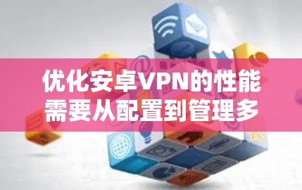 优化安卓VPN的性能需要从配置到管理多个层面,以下是一步步的优化建议 优化安卓VPN的性能需要从配置到管理多个层面,以下是一步步的优化建议