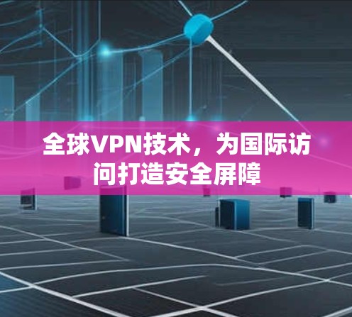 全球VPN技术,为国际访问打造安全屏障 全球VPN技术,为国际访问打造安全屏障