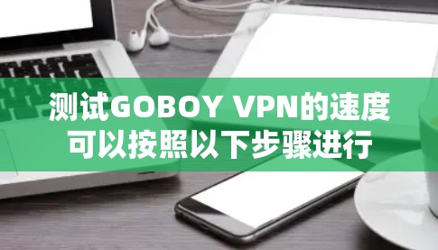 测试GOBOY VPN的速度可以按照以下步骤进行 测试GOBOY VPN的速度可以按照以下步骤进行