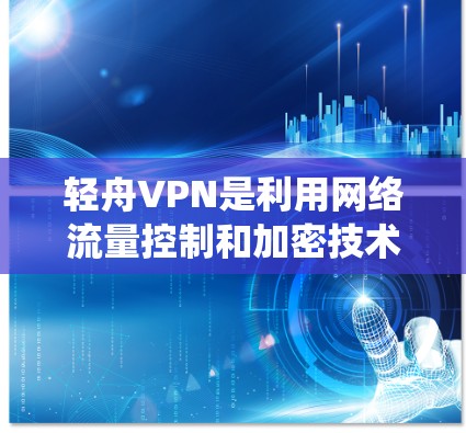 轻舟VPN是利用网络流量控制和加密技术提供互联网服务的软件，旨在保护用户数据安全并提供便捷的网络访问。以下是一个系统化的使用指南，帮助用户顺利使用轻舟VPN