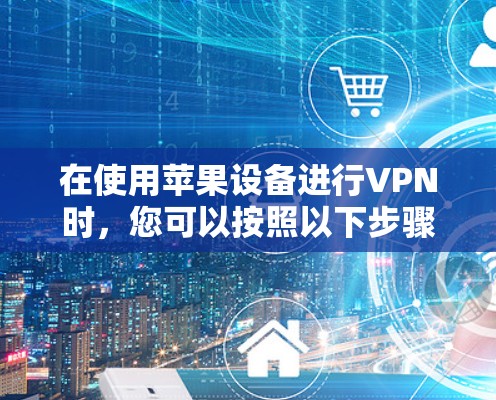 在使用苹果设备进行VPN时,您可以按照以下步骤进行操作 在使用苹果设备进行VPN时,您可以按照以下步骤进行操作