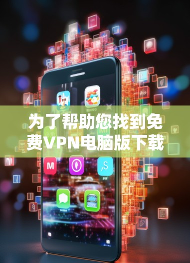 为了帮助您找到免费VPN电脑版下载，以下是几个推荐的软件和工具