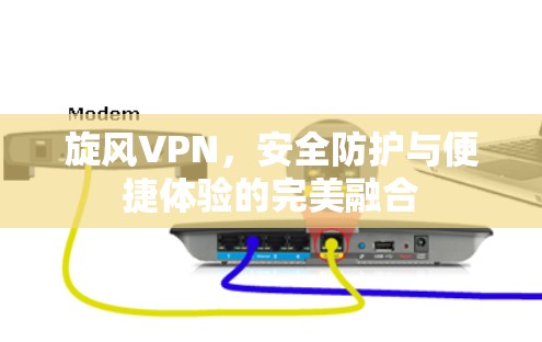 旋风VPN,安全防护与便捷体验的完美融合 旋风VPN,安全防护与便捷体验的完美融合