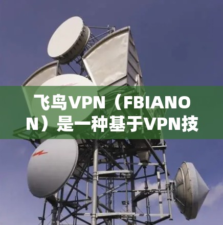 飞鸟VPN(FBIANON)是一种基于VPN技术的网络服务,旨在为用户提供安全、隐私和可靠的网络连接。以下是一个全面的飞鸟VPN功能体验分析 飞鸟VPN(FBIANON)是一种基于VPN技术的网络服务,旨在为用户提供安全、隐私和可靠的网络连接。以下是一个全面的飞鸟VPN功能体验分析