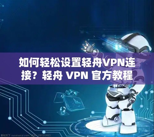 如何轻松设置轻舟VPN连接？轻舟 VPN 官方教程