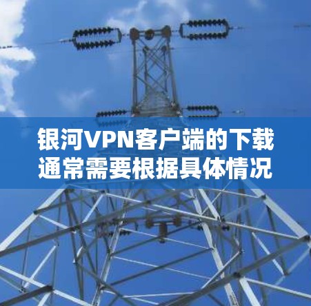 银河VPN客户端的下载通常需要根据具体情况而定,具体步骤如下 银河VPN客户端的下载通常需要根据具体情况而定,具体步骤如下
