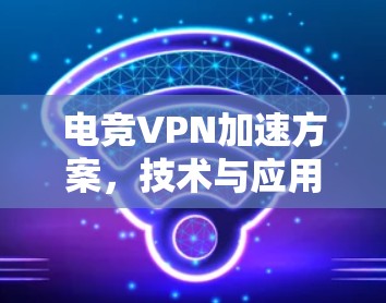 电竞VPN加速方案，技术与应用结合