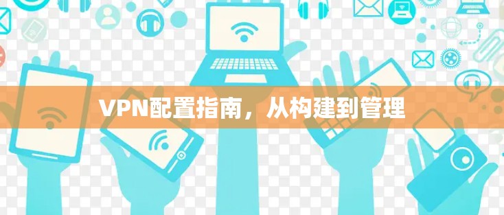 VPN配置指南，从构建到管理