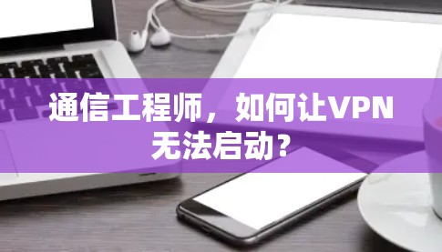 通信工程师，如何让VPN无法启动？