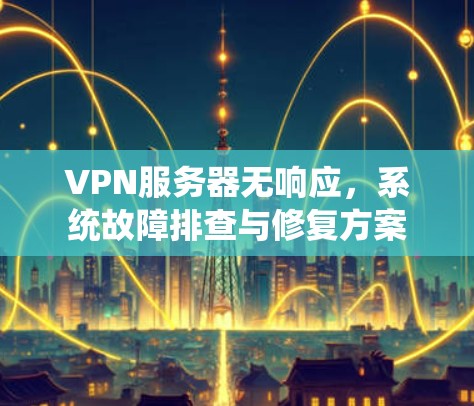 VPN服务器无响应,系统故障排查与修复方案 VPN服务器无响应,系统故障排查与修复方案