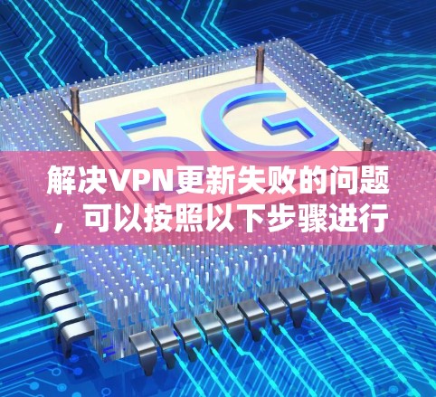 解决VPN更新失败的问题,可以按照以下步骤进行 解决VPN更新失败的问题,可以按照以下步骤进行