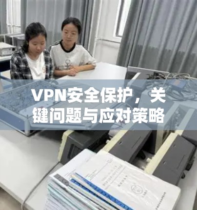 VPN安全保护,关键问题与应对策略 VPN安全保护,关键问题与应对策略