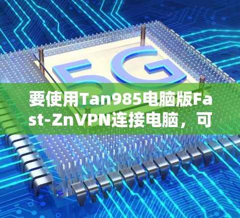 要使用Tan985电脑版Fast-ZnVPN连接电脑，可以按照以下步骤进行