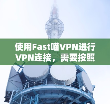 使用Fast喵VPN进行VPN连接,需要按照以下步骤进行操作 使用Fast喵VPN进行VPN连接,需要按照以下步骤进行操作