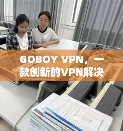 GOBOY VPN，一款创新的VPN解决方案，专为GOBOY用户设计