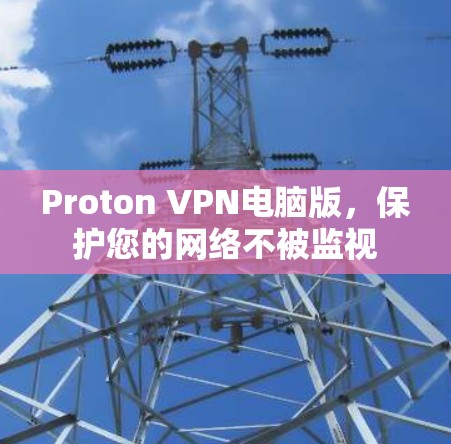 Proton VPN电脑版,保护您的网络不被监视 Proton VPN电脑版,保护您的网络不被监视