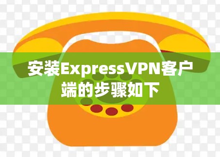 安装ExpressVPN客户端的步骤如下 安装ExpressVPN客户端的步骤如下