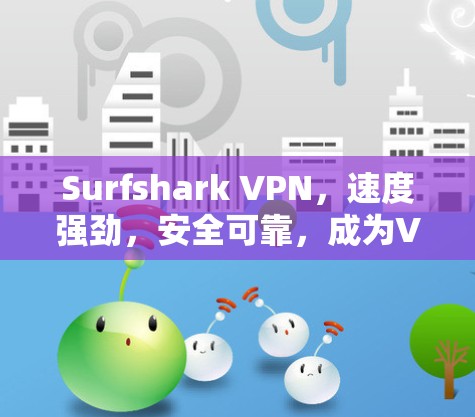 Surfshark VPN，速度强劲，安全可靠，成为VPN爱好者的首选
