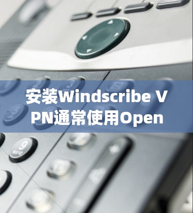 安装Windscribe VPN通常使用OpenVPN作为构建工具，以下是安装步骤