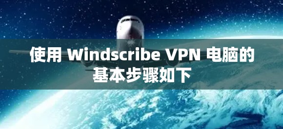 使用 Windscribe VPN 电脑的基本步骤如下 使用 Windscribe VPN 电脑的基本步骤如下