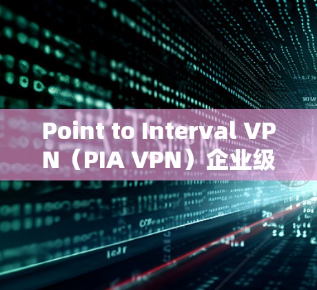 Point to Interval VPN（PIA VPN）企业级与跨部门通信的理想选择