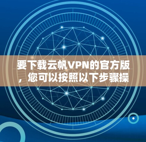 要下载云帆VPN的官方版,您可以按照以下步骤操作 要下载云帆VPN的官方版,您可以按照以下步骤操作