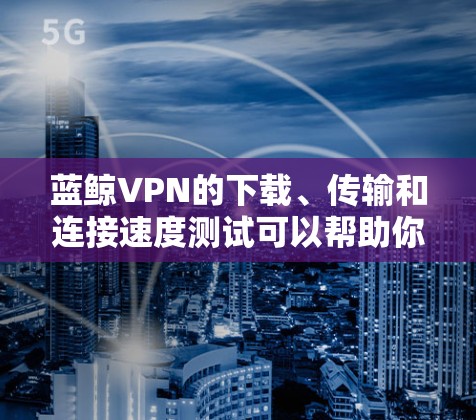 蓝鲸VPN的下载、传输和连接速度测试可以帮助你更好地了解其性能表现。以下是一些测试蓝鲸VPN的速度的常见方法和步骤 蓝鲸VPN的下载、传输和连接速度测试可以帮助你更好地了解其性能表现。以下是一些测试蓝鲸VPN的速度的常见方法和步骤