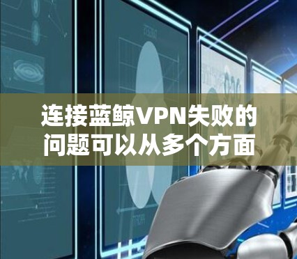 连接蓝鲸VPN失败的问题可以从多个方面排查和解决